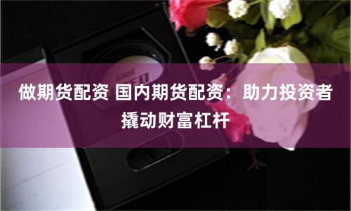 做期货配资 国内期货配资：助力投资者撬动财富杠杆