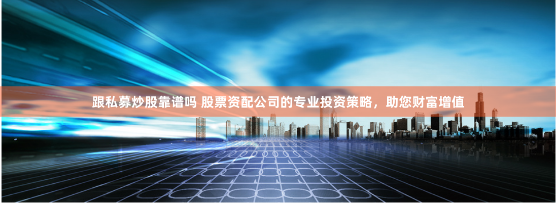 跟私募炒股靠谱吗 股票资配公司的专业投资策略，助您财富增值