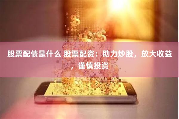 股票配债是什么 股票配资：助力炒股，放大收益，谨慎投资