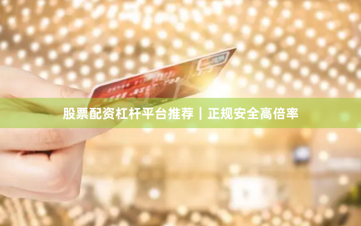 股票配资杠杆平台推荐｜正规安全高倍率