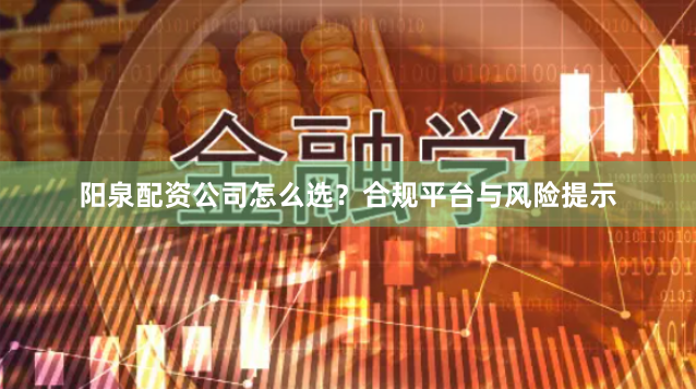 阳泉配资公司怎么选？合规平台与风险提示