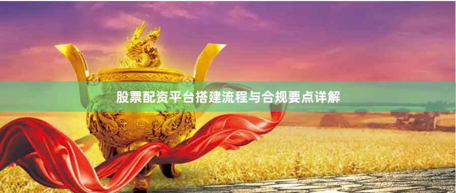 股票配资平台搭建流程与合规要点详解
