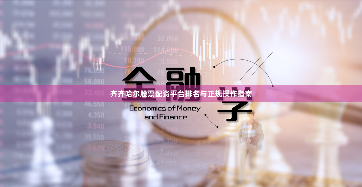 齐齐哈尔股票配资平台排名与正规操作指南