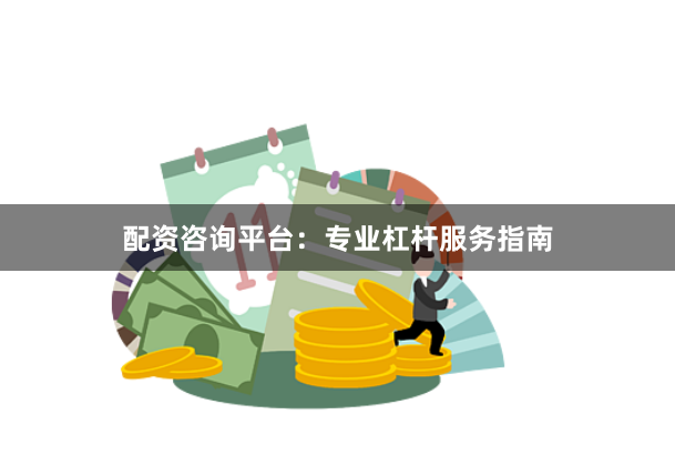配资咨询平台：专业杠杆服务指南