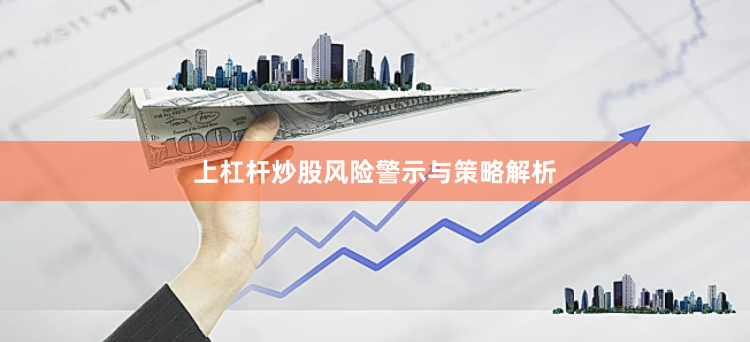 上杠杆炒股风险警示与策略解析