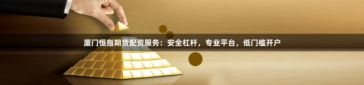 厦门恒指期货配资服务：安全杠杆，专业平台，低门槛开户