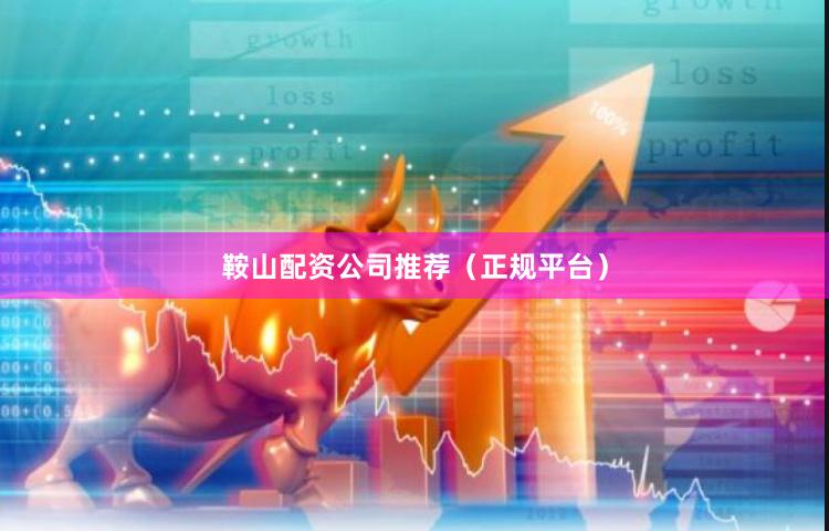 鞍山配资公司推荐（正规平台）