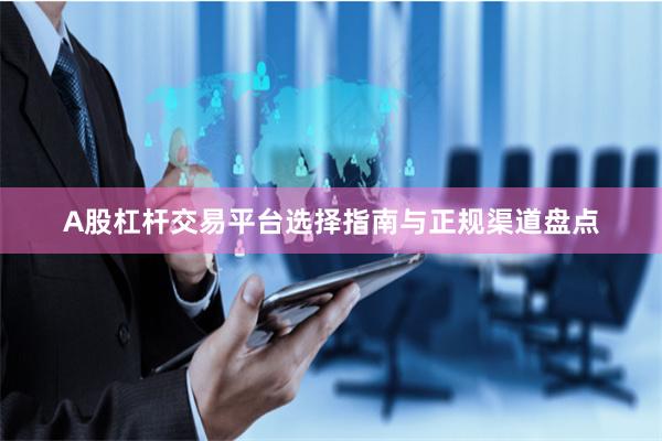 A股杠杆交易平台选择指南与正规渠道盘点