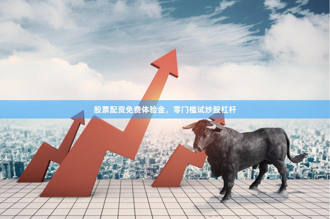 股票配资免费体验金，零门槛试炒股杠杆