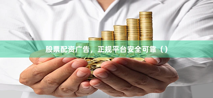 股票配资广告，正规平台安全可靠（）