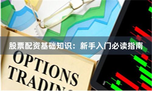 股票配资基础知识：新手入门必读指南