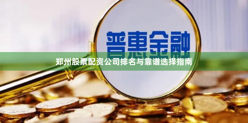 郑州股票配资公司排名与靠谱选择指南