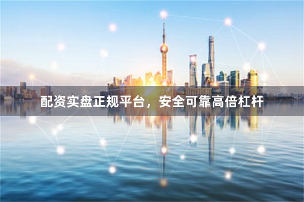 配资实盘正规平台，安全可靠高倍杠杆