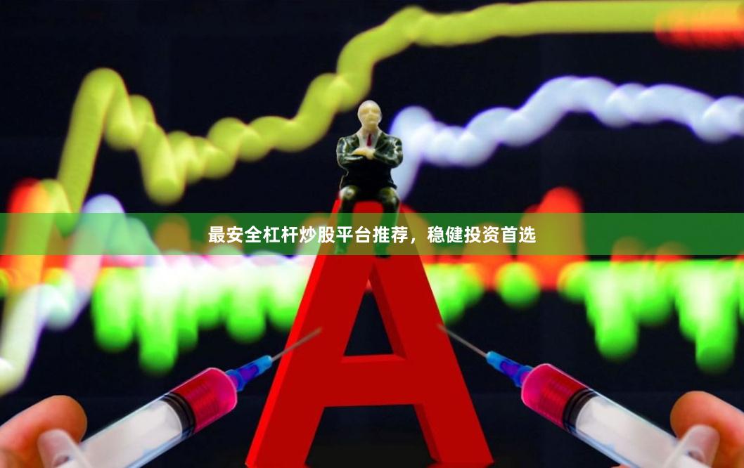 最安全杠杆炒股平台推荐，稳健投资首选